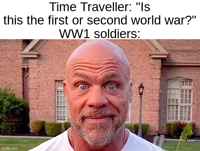Kurt Angle Stare | Time Traveller: "Is this the first or second world war?"
WW1 soldiers: | image tagged in kurt angle stare | made w/ Imgflip meme maker