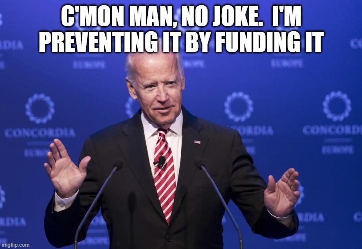 Joe Biden | C'MON MAN, NO JOKE.  I'M PREVENTING IT BY FUNDING IT | image tagged in joe biden | made w/ Imgflip meme maker