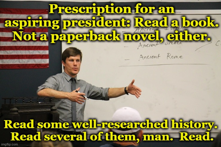 Trump & Literacy | Prescription for an aspiring president: Read a book. Not a paperback novel, either. Read some well-researched history.  Read several of them, man.  Read. | image tagged in nevertrump meme,reading,maga,donald trump is an idiot,history,basket of deplorables | made w/ Imgflip meme maker