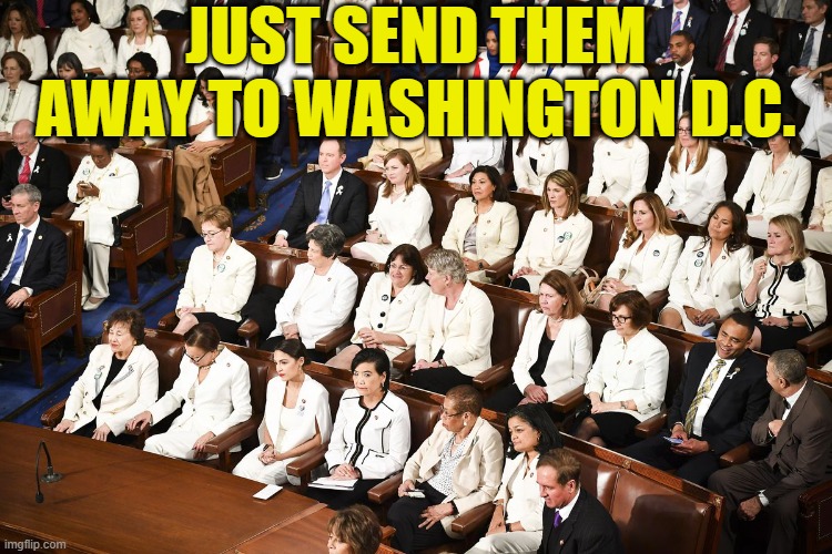 dressed in white dem women sotu | JUST SEND THEM AWAY TO WASHINGTON D.C. | image tagged in dressed in white dem women sotu | made w/ Imgflip meme maker