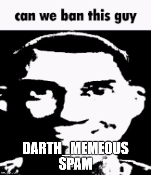 Can we ban this guy | DARTH_MEMEOUS
SPAM | image tagged in can we ban this guy | made w/ Imgflip meme maker