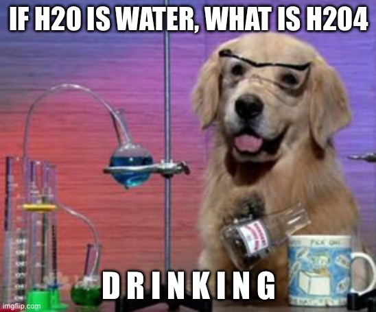 Science Dog | IF H20 IS WATER, WHAT IS H204; D R I N K I N G | image tagged in science dog | made w/ Imgflip meme maker