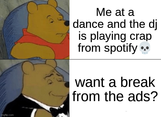 I HAVE RETURNED | Me at a dance and the dj is playing crap from spotify💀; want a break from the ads? | image tagged in memes,tuxedo winnie the pooh,real | made w/ Imgflip meme maker
