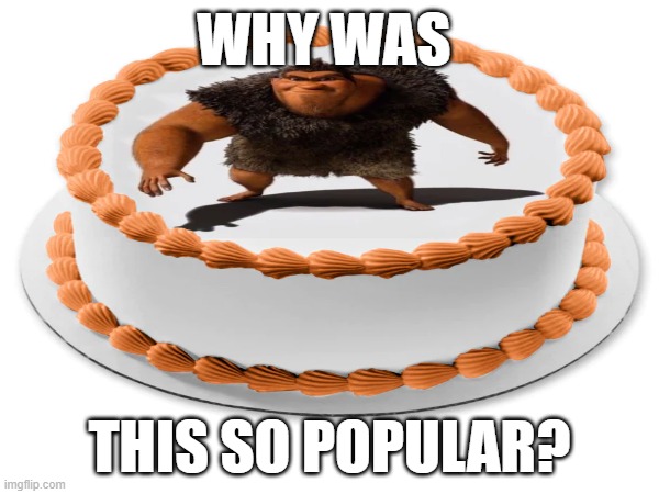Just why tho? | WHY WAS; THIS SO POPULAR? | image tagged in grug cake,msmg | made w/ Imgflip meme maker