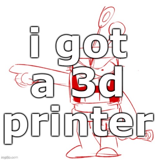 RRRAGGGGHHHHH!!!!!!!!!!!!!!!!!!!!!!!!!!!!!!!!!!!!!!!!!!! | i got a 3d printer | image tagged in rrragggghhhhh | made w/ Imgflip meme maker