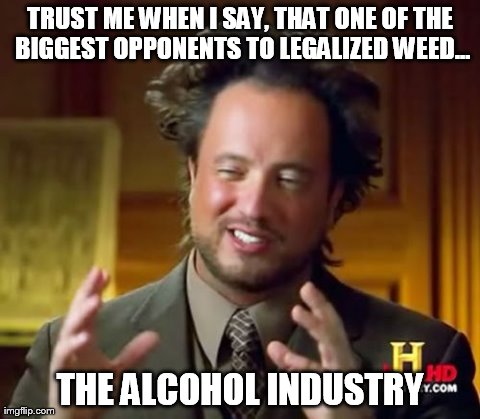 Ancient Aliens Meme | TRUST ME WHEN I SAY, THAT ONE OF THE BIGGEST OPPONENTS TO LEGALIZED WEED... THE ALCOHOL INDUSTRY | image tagged in memes,ancient aliens | made w/ Imgflip meme maker