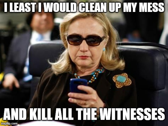 Hillary Clinton Cellphone Meme | I LEAST I WOULD CLEAN UP MY MESS AND KILL ALL THE WITNESSES | image tagged in memes,hillary clinton cellphone | made w/ Imgflip meme maker