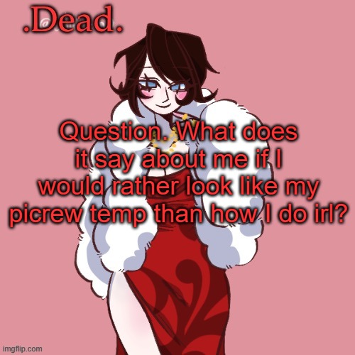 . | Question. What does it say about me if I would rather look like my picrew temp than how I do irl? | image tagged in dead | made w/ Imgflip meme maker