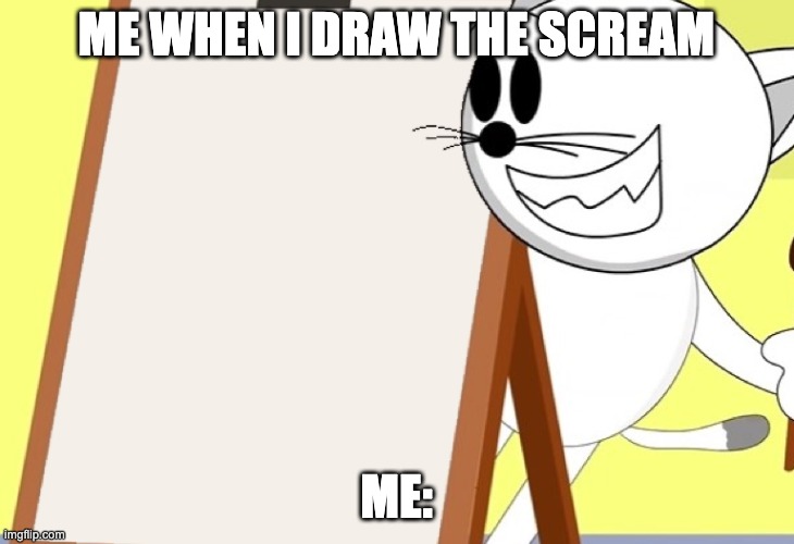 Painting the Scream | ME WHEN I DRAW THE SCREAM; ME: | image tagged in aumsum's cat paints | made w/ Imgflip meme maker