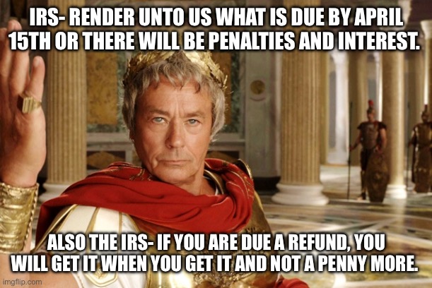 Tax Refund | IRS- RENDER UNTO US WHAT IS DUE BY APRIL 15TH OR THERE WILL BE PENALTIES AND INTEREST. ALSO THE IRS- IF YOU ARE DUE A REFUND, YOU WILL GET IT WHEN YOU GET IT AND NOT A PENNY MORE. | image tagged in cesar,taxes,tax refund | made w/ Imgflip meme maker