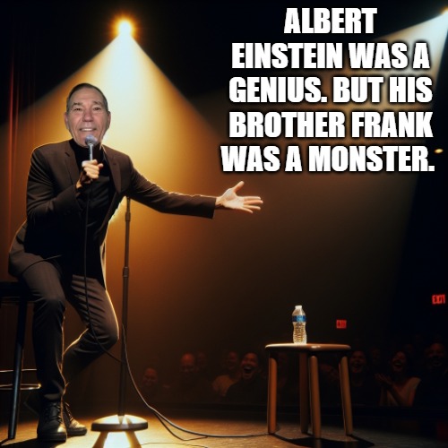 joke teller | ALBERT EINSTEIN WAS A GENIUS. BUT HIS BROTHER FRANK WAS A MONSTER. | image tagged in joke teller | made w/ Imgflip meme maker