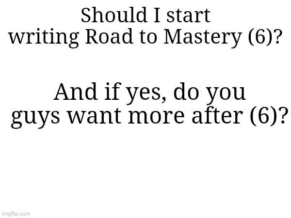 I had fun writing this | Should I start writing Road to Mastery (6)? And if yes, do you guys want more after (6)? | made w/ Imgflip meme maker