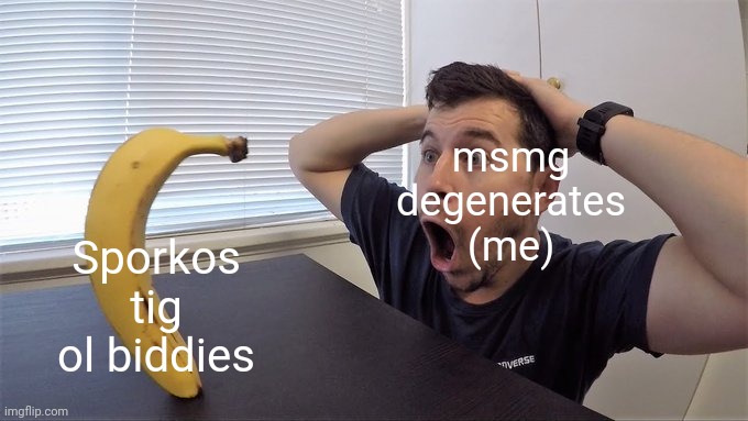 stop! Inappropriate!!! | Sporkos tig ol biddies; msmg degenerates (me) | image tagged in man shocked at banana original | made w/ Imgflip meme maker
