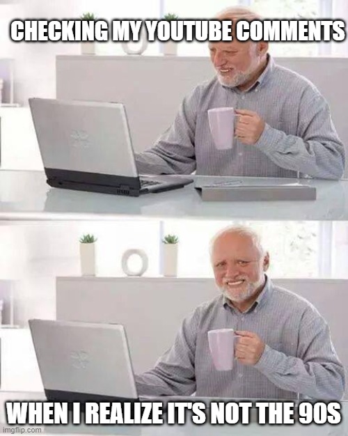 Hide the Pain Harold Meme | CHECKING MY YOUTUBE COMMENTS; WHEN I REALIZE IT'S NOT THE 90S | image tagged in memes,hide the pain harold | made w/ Imgflip meme maker