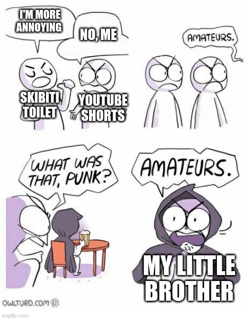 Amateurs | I'M MORE ANNOYING; NO, ME; SKIBITI TOILET; YOUTUBE SHORTS; MY LITTLE BROTHER | image tagged in amateurs | made w/ Imgflip meme maker