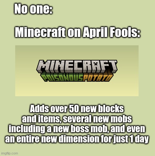 This left us all speechless!!! | No one:; Minecraft on April Fools:; Adds over 50 new blocks and items, several new mobs including a new boss mob, and even an entire new dimension for just 1 day | made w/ Imgflip meme maker