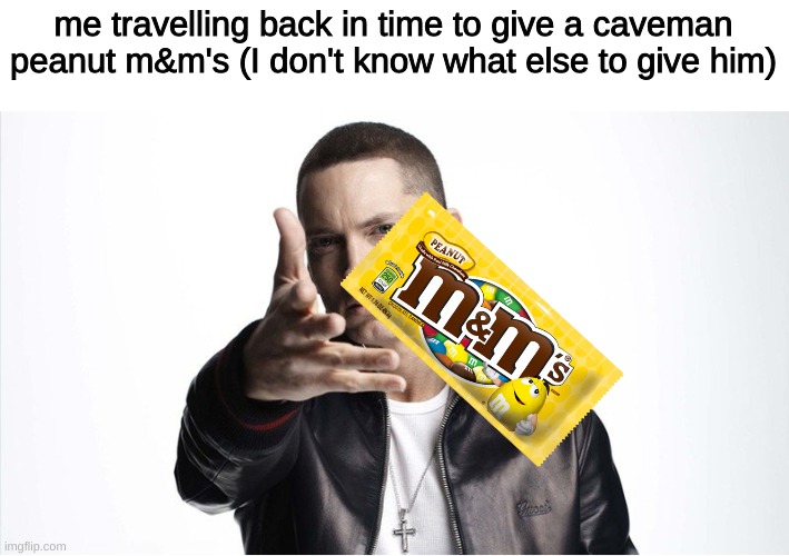 Eminem Throwing Things | me travelling back in time to give a caveman peanut m&m's (I don't know what else to give him) | image tagged in eminem throwing things | made w/ Imgflip meme maker