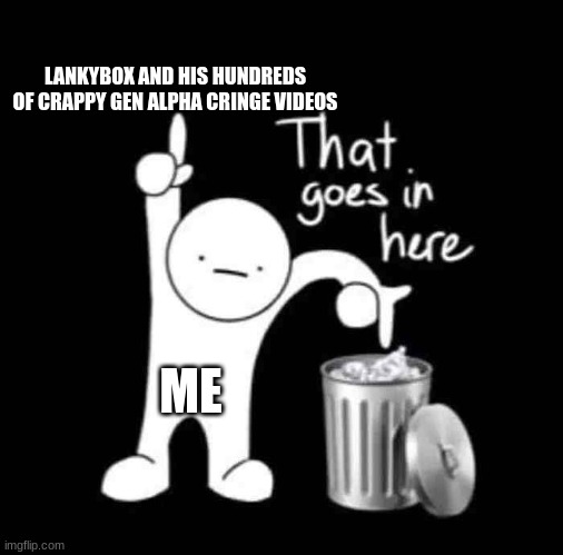 its true get rid of lankybox idc if it will make an army of 5 year olds mad just get rid of him | LANKYBOX AND HIS HUNDREDS OF CRAPPY GEN ALPHA CRINGE VIDEOS; ME | image tagged in that goes in here | made w/ Imgflip meme maker