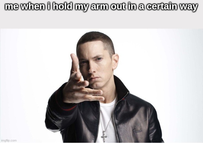 Eminem Throwing Things | me when i hold my arm out in a certain way | image tagged in eminem throwing things | made w/ Imgflip meme maker