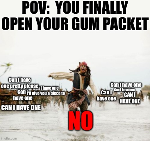 every time bro every time | POV:  YOU FINALLY OPEN YOUR GUM PACKET; Can I have one pretty please; Can I have one; Can I have one; Can I have one I'll give you a piece to; Can I have one; Can I have one; CAN I HAVE ONE; NO; CAN I HAVE ONE | image tagged in memes,jack sparrow being chased,gum | made w/ Imgflip meme maker