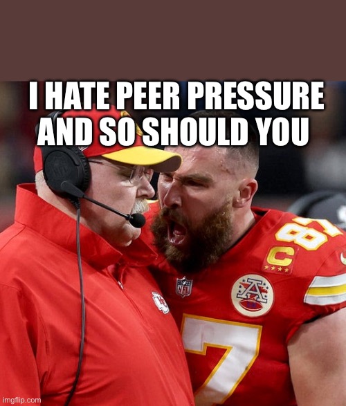 Advice | I HATE PEER PRESSURE AND SO SHOULD YOU | image tagged in travis kelce screaming,irony | made w/ Imgflip meme maker