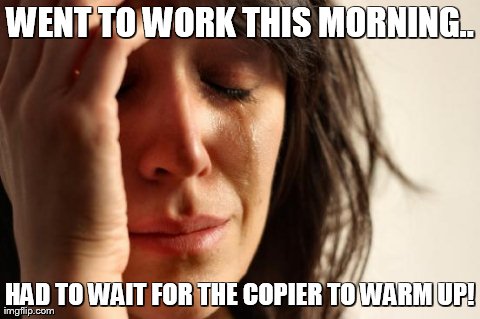 First World Problems | WENT TO WORK THIS MORNING.. HAD TO WAIT FOR THE COPIER TO WARM UP! | image tagged in memes,first world problems | made w/ Imgflip meme maker