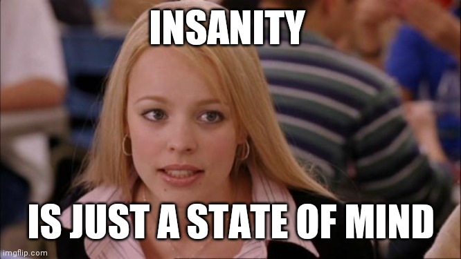 State of mind | INSANITY; IS JUST A STATE OF MIND | image tagged in memes,its not going to happen,funny memes | made w/ Imgflip meme maker