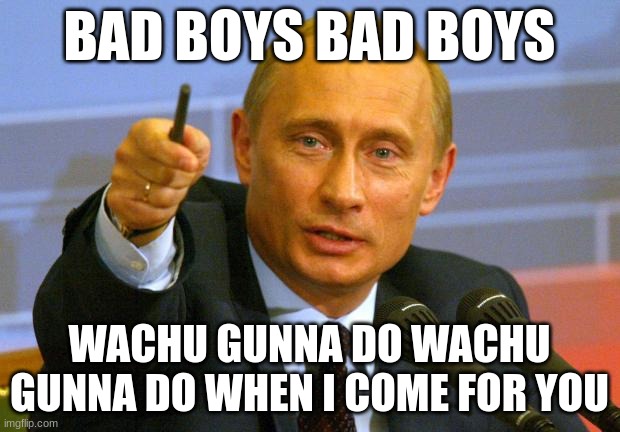 Good Guy Putin | BAD BOYS BAD BOYS; WACHU GUNNA DO WACHU GUNNA DO WHEN I COME FOR YOU | image tagged in memes,good guy putin | made w/ Imgflip meme maker