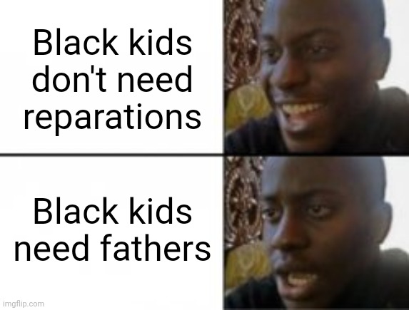 Happy sad | Black kids don't need reparations Black kids need fathers | image tagged in happy sad | made w/ Imgflip meme maker