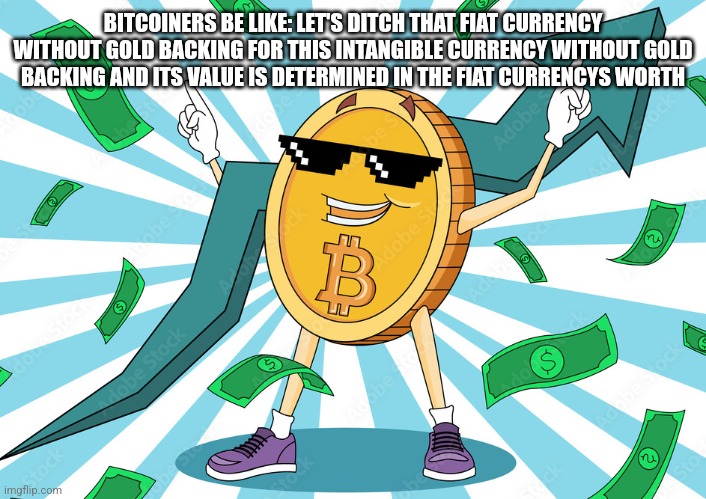 BITCOINERS BE LIKE: LET'S DITCH THAT FIAT CURRENCY WITHOUT GOLD BACKING FOR THIS INTANGIBLE CURRENCY WITHOUT GOLD BACKING AND ITS VALUE IS DETERMINED IN THE FIAT CURRENCYS WORTH | image tagged in funny memes | made w/ Imgflip meme maker
