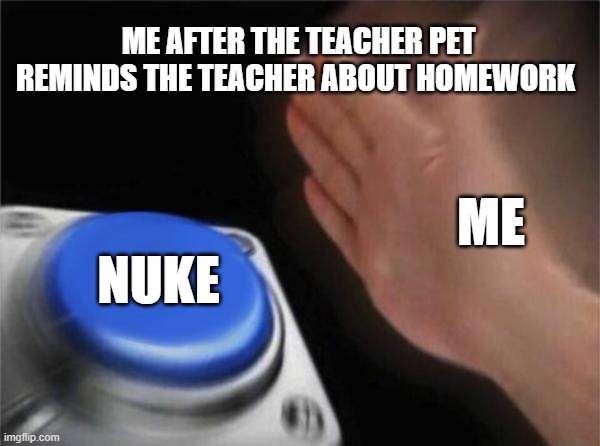 Blank Nut Button | ME AFTER THE TEACHER PET REMINDS THE TEACHER ABOUT HOMEWORK; ME; NUKE | image tagged in memes,blank nut button | made w/ Imgflip meme maker