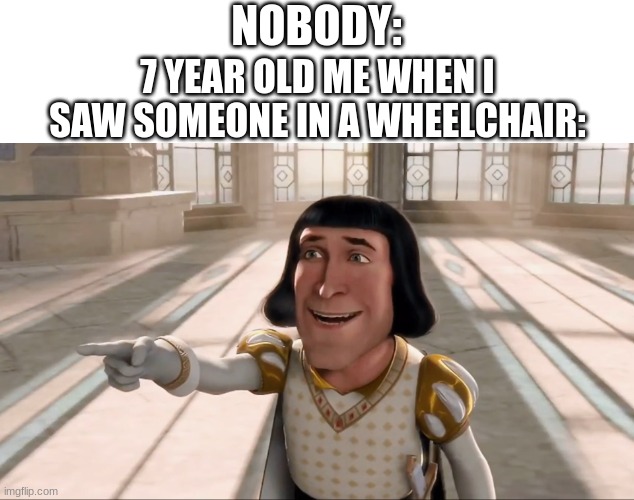 Farquaad Pointing | NOBODY:; 7 YEAR OLD ME WHEN I SAW SOMEONE IN A WHEELCHAIR: | image tagged in farquaad pointing,haha | made w/ Imgflip meme maker