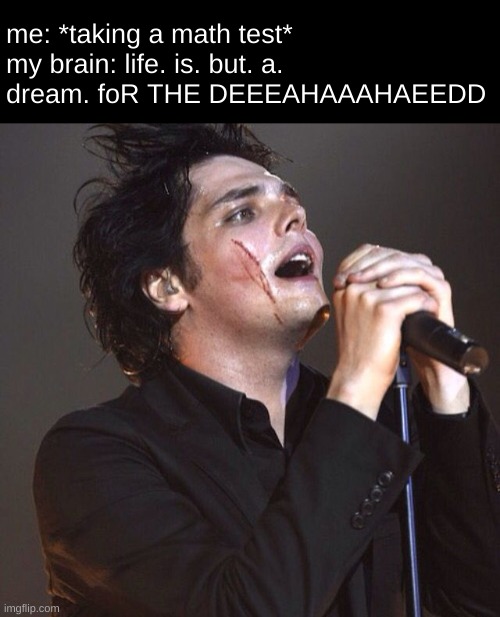 me: *taking a math test*
my brain: life. is. but. a. dream. foR THE DEEEAHAAAHAEEDD | image tagged in mcr,dead,emo,brain why,gerard way,my chemical romance | made w/ Imgflip meme maker