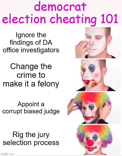 democrat election cheating 101 | democrat election cheating 101; Ignore the findings of DA office investigators; Change the crime to make it a felony; Appoint a corrupt biased judge; Rig the jury selection process | image tagged in memes,clown applying makeup,democrat,election cheating,corrupting the american justice system | made w/ Imgflip meme maker