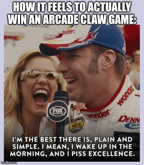 Ricky Bobby Piss Excellence | HOW IT FEELS TO ACTUALLY WIN AN ARCADE CLAW GAME: | image tagged in ricky bobby piss excellence | made w/ Imgflip meme maker