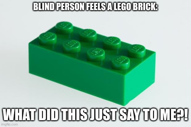 real | BLIND PERSON FEELS A LEGO BRICK:; WHAT DID THIS JUST SAY TO ME?! | image tagged in green lego brick | made w/ Imgflip meme maker