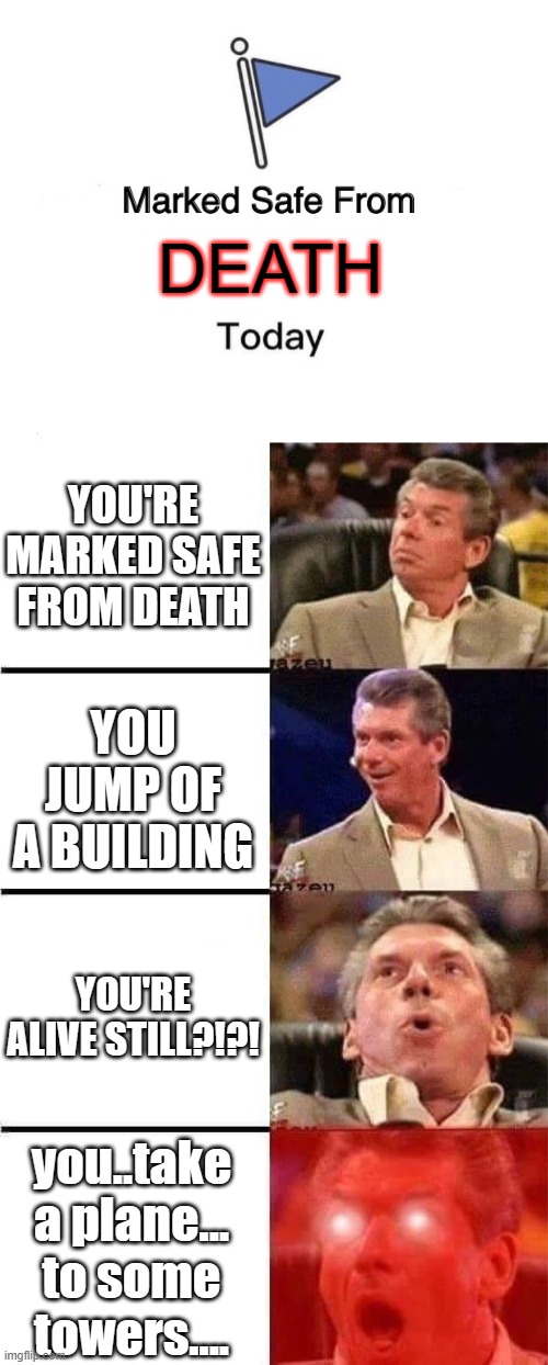 Your Welcome :) | DEATH; YOU'RE MARKED SAFE FROM DEATH; YOU JUMP OF A BUILDING; YOU'RE ALIVE STILL?!?! you..take a plane... to some towers.... | image tagged in memes,marked safe from,vince mcmahon reaction w/glowing eyes | made w/ Imgflip meme maker