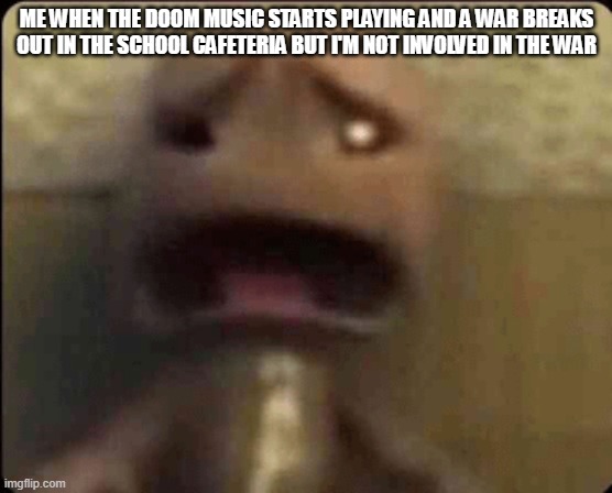 Oh hell no | ME WHEN THE DOOM MUSIC STARTS PLAYING AND A WAR BREAKS OUT IN THE SCHOOL CAFETERIA BUT I'M NOT INVOLVED IN THE WAR | image tagged in scared sackboy | made w/ Imgflip meme maker