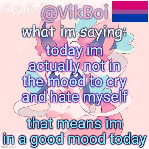 Vik's Sylveon Temp | today im actually not in the mood to cry and hate myself; that means im in a good mood today | image tagged in vik's sylveon temp | made w/ Imgflip meme maker