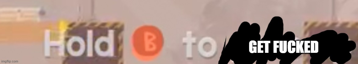 Hold B to Give Up | GET FUCKED | image tagged in hold b to give up | made w/ Imgflip meme maker