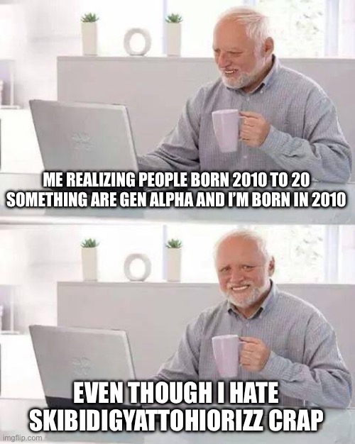 Why I’m born in gen alpha | ME REALIZING PEOPLE BORN 2010 TO 20 SOMETHING ARE GEN ALPHA AND I’M BORN IN 2010; EVEN THOUGH I HATE SKIBIDIGYATTOHIORIZZ CRAP | image tagged in memes,hide the pain harold,gen alpha,skibidi toilet,cringe,ohio | made w/ Imgflip meme maker