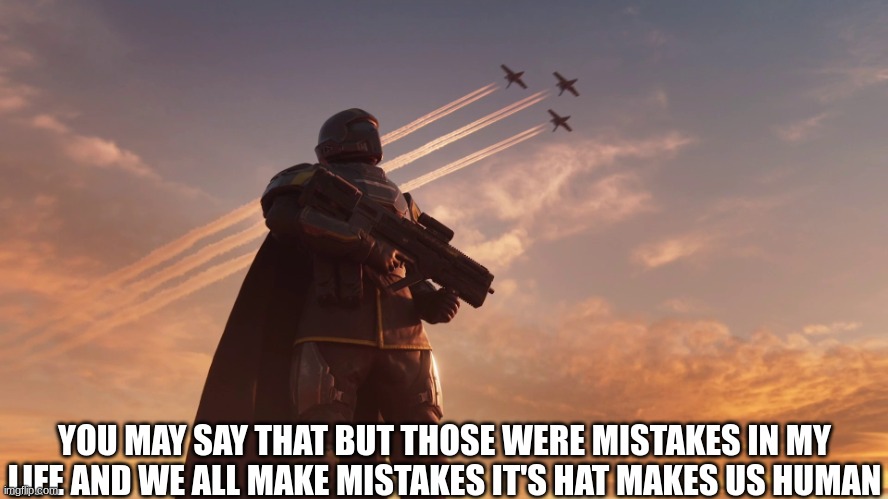 Helldiver | YOU MAY SAY THAT BUT THOSE WERE MISTAKES IN MY LIFE AND WE ALL MAKE MISTAKES IT'S HAT MAKES US HUMAN | image tagged in helldiver | made w/ Imgflip meme maker