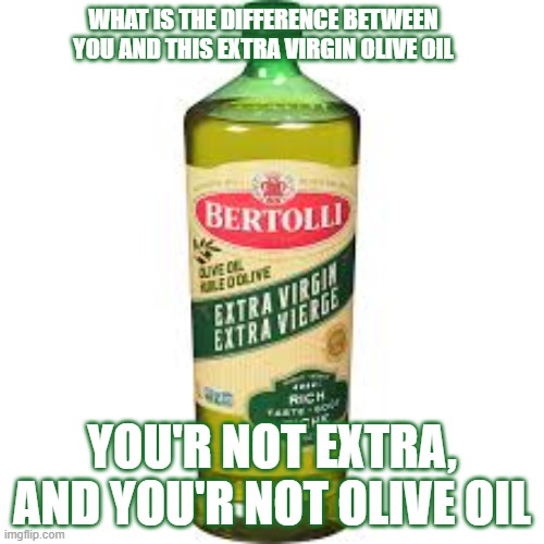 Extra Virgin Oliver Oil | WHAT IS THE DIFFERENCE BETWEEN YOU AND THIS EXTRA VIRGIN OLIVE OIL; YOU'R NOT EXTRA, AND YOU'R NOT OLIVE OIL | image tagged in funny memes,oil,virgin,extra | made w/ Imgflip meme maker
