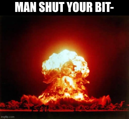 Nuclear Explosion Meme | MAN SHUT YOUR BIT- | image tagged in memes,nuclear explosion | made w/ Imgflip meme maker