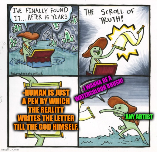 -A lot of inks inside the head. | -I WANNA BE A WATERCOLOUR BRUSH! -HUMAN IS JUST A PEN BY WHICH THE REALITY WRITES THE LETTER TILL THE GOD HIMSELF. *ANY ARTIST | image tagged in memes,the scroll of truth,letter to murderous santa,god religion universe,reality check,human rights | made w/ Imgflip meme maker