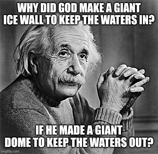 Think about it. | WHY DID GOD MAKE A GIANT ICE WALL TO KEEP THE WATERS IN? IF HE MADE A GIANT DOME TO KEEP THE WATERS OUT? | image tagged in einstein,flat earth,flat earthers,share,globe,funny | made w/ Imgflip meme maker
