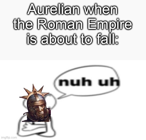 Nuh uh | Aurelian when the Roman Empire is about to fall: | image tagged in nuh uh | made w/ Imgflip meme maker