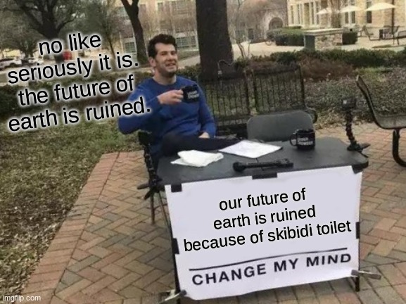 Change My Mind | no like seriously it is. the future of earth is ruined. our future of earth is ruined because of skibidi toilet | image tagged in memes,change my mind | made w/ Imgflip meme maker