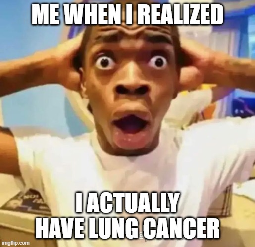 Shocked black guy | ME WHEN I REALIZED; I ACTUALLY HAVE LUNG CANCER | image tagged in shocked black guy | made w/ Imgflip meme maker