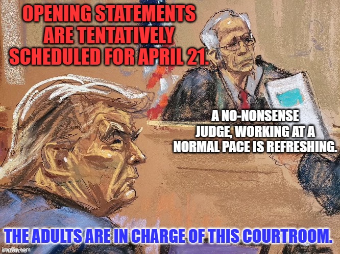 It must seem to Trump that the judge is double parked. | OPENING STATEMENTS ARE TENTATIVELY SCHEDULED FOR APRIL 21. A NO-NONSENSE JUDGE, WORKING AT A NORMAL PACE IS REFRESHING. THE ADULTS ARE IN CHARGE OF THIS COURTROOM. | image tagged in politics | made w/ Imgflip meme maker